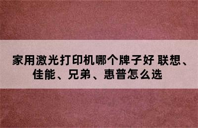 家用激光打印机哪个牌子好 联想、佳能、兄弟、惠普怎么选 